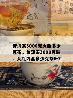 普洱茶3000克大瓶多少克茶，普洱茶3000克装，大瓶内含多少克茶叶？