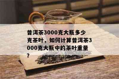 普洱茶3000克大瓶多少克茶叶，如何计算普洱茶3000克大瓶中的茶叶重量？