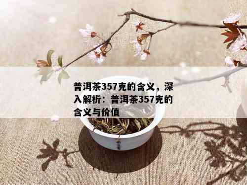 普洱茶357克的含义，深入解析：普洱茶357克的含义与价值