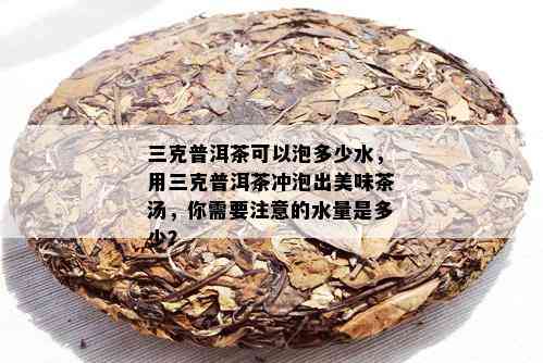 三克普洱茶可以泡多少水，用三克普洱茶冲泡出美味茶汤，你需要注意的水量是多少？