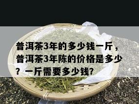 普洱茶3年的多少钱一斤，普洱茶3年陈的价格是多少？一斤需要多少钱？