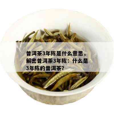 普洱茶3年陈是什么意思，解密普洱茶3年陈：什么是3年陈的普洱茶？