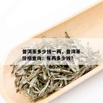 普洱茶多少钱一两，普洱茶价格查询：每两多少钱？