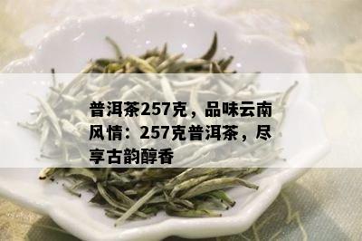 普洱茶257克，品味云南风情：257克普洱茶，尽享古韵醇香