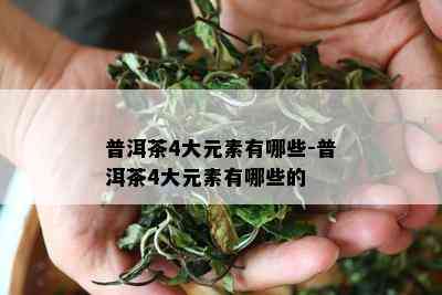 普洱茶4大元素有哪些-普洱茶4大元素有哪些的