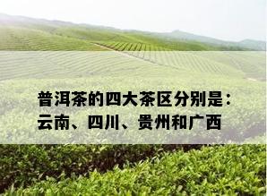 普洱茶的四大茶区分别是：云南、四川、贵州和广西