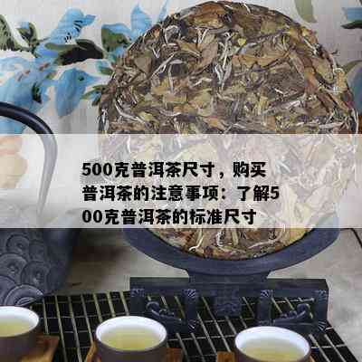 500克普洱茶尺寸，购买普洱茶的注意事项：了解500克普洱茶的标准尺寸