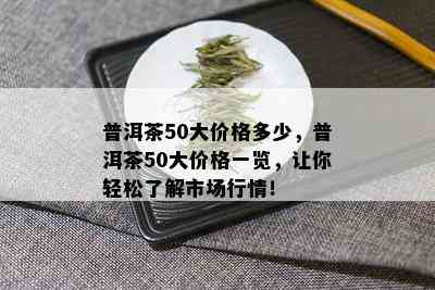 普洱茶50大价格多少，普洱茶50大价格一览，让你轻松了解市场行情！