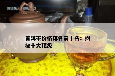 普洱茶价格排名前十名：揭秘十大顶级