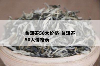 普洱茶50大价格-普洱茶50大价格表