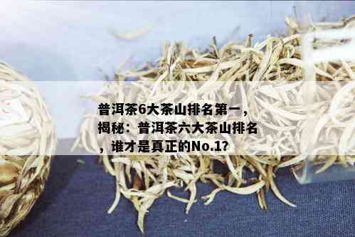 普洱茶6大茶山排名之一，揭秘：普洱茶六大茶山排名，谁才是真正的No.1？