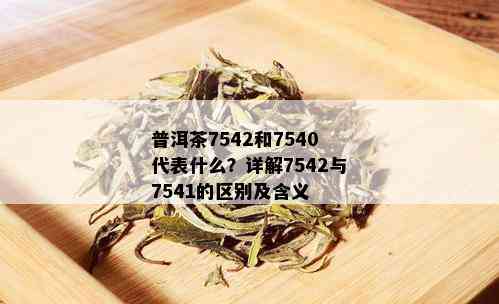 普洱茶7542和7540代表什么？详解7542与7541的区别及含义