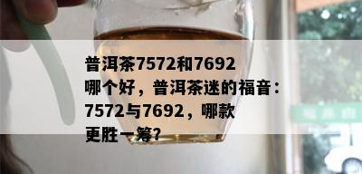 普洱茶7572和7692哪个好，普洱茶迷的福音：7572与7692，哪款更胜一筹？