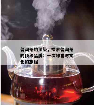 普洱茶的顶级，探索普洱茶的顶级品质：一次味觉与文化的旅程