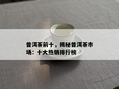 普洱茶前十，揭秘普洱茶市场：十大热销排行榜