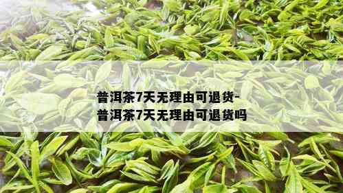 普洱茶7天无理由可退货-普洱茶7天无理由可退货吗