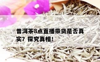 普洱茶8点直播带货是否真实？探究真相！