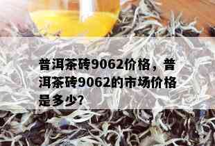 普洱茶砖9062价格，普洱茶砖9062的市场价格是多少？