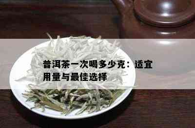 普洱茶一次喝多少克：适宜用量与更佳选择