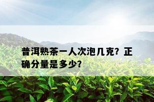 普洱熟茶一人次泡几克？正确分量是多少？