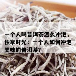 一个人喝普洱茶怎么冲泡，独享时光：一个人如何冲泡美味的普洱茶？