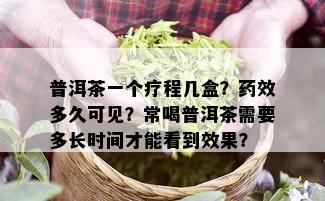 普洱茶一个疗程几盒？药效多久可见？常喝普洱茶需要多长时间才能看到效果？