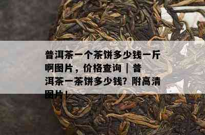 普洱茶一个茶饼多少钱一斤啊图片，价格查询 | 普洱茶一茶饼多少钱？附高清图片！