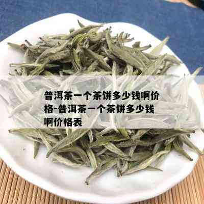 普洱茶一个茶饼多少钱啊价格-普洱茶一个茶饼多少钱啊价格表