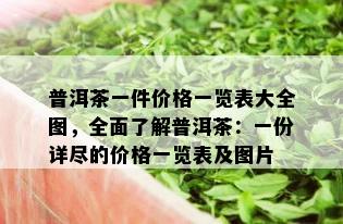 普洱茶一件价格一览表大全图，全面了解普洱茶：一份详尽的价格一览表及图片