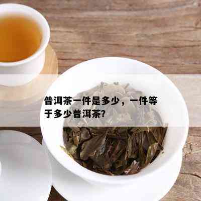 普洱茶一件是多少，一件等于多少普洱茶？