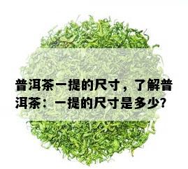 普洱茶一提的尺寸，了解普洱茶：一提的尺寸是多少？