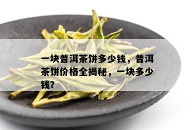 一块普洱茶饼多少钱，普洱茶饼价格全揭秘，一块多少钱？