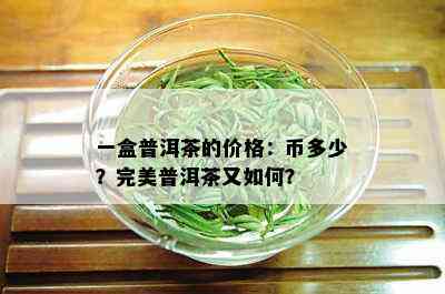 一盒普洱茶的价格：币多少？完美普洱茶又如何？