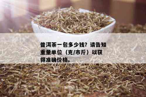 普洱茶一包多少钱？请告知重量单位（克/市斤）以获得准确价格。