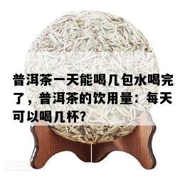 普洱茶一天能喝几包水喝完了，普洱茶的饮用量：每天可以喝几杯？