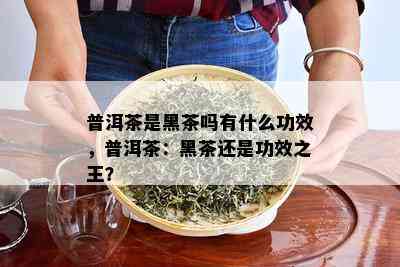 普洱茶是黑茶吗有什么功效，普洱茶：黑茶还是功效之王？