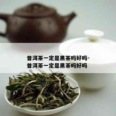 普洱茶一定是黑茶吗好吗-普洱茶一定是黑茶吗好吗