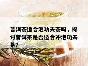 普洱茶适合泡功夫茶吗，探讨普洱茶是否适合冲泡功夫茶？