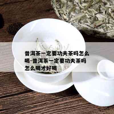 普洱茶一定要功夫茶吗怎么喝-普洱茶一定要功夫茶吗怎么喝才好喝