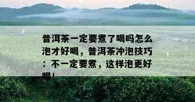 普洱茶一定要煮了喝吗怎么泡才好喝，普洱茶冲泡技巧：不一定要煮，这样泡更好喝！