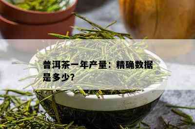 普洱茶一年产量：精确数据是多少？