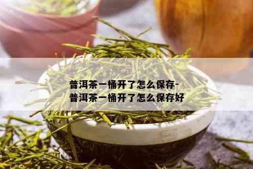 普洱茶一桶开了怎么保存-普洱茶一桶开了怎么保存好