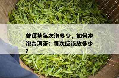 普洱茶每次泡多少，如何冲泡普洱茶：每次应该放多少？