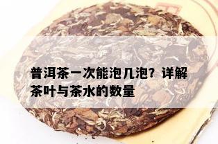 普洱茶一次能泡几泡？详解茶叶与茶水的数量