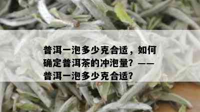 普洱一泡多少克合适，如何确定普洱茶的冲泡量？——普洱一泡多少克合适？