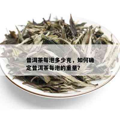 普洱茶每泡多少克，如何确定普洱茶每泡的重量？