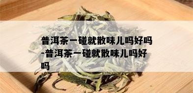 普洱茶一碰就散味儿吗好吗-普洱茶一碰就散味儿吗好吗