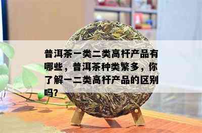 普洱茶一类二类高杆产品有哪些，普洱茶种类繁多，你了解一二类高杆产品的区别吗？