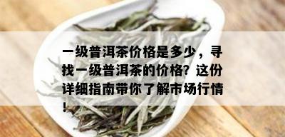 一级普洱茶价格是多少，寻找一级普洱茶的价格？这份详细指南带你了解市场行情！