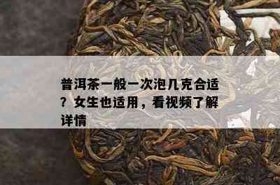 普洱茶一般一次泡几克合适？女生也适用，看视频了解详情